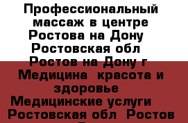 Профессиональный массаж в центре Ростова-на-Дону - Ростовская обл., Ростов-на-Дону г. Медицина, красота и здоровье » Медицинские услуги   . Ростовская обл.,Ростов-на-Дону г.